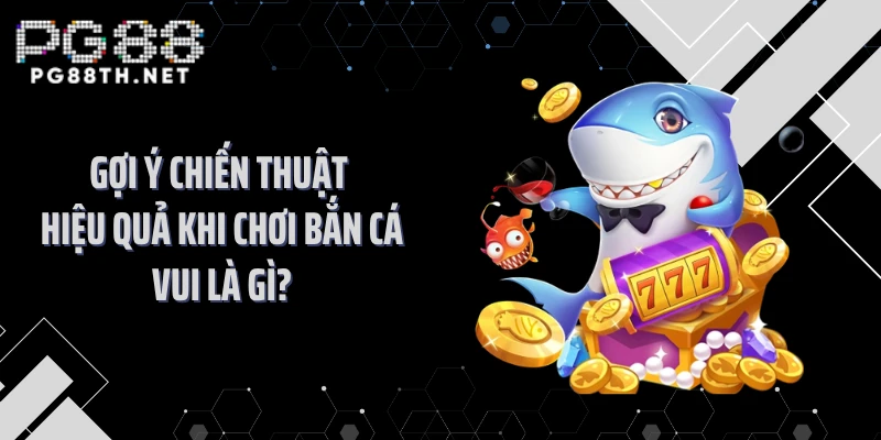 Gợi ý chiến thuật hiệu quả khi chơi bắn cá vui là gì?